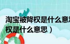 淘宝被降权是什么意思怎么能消除（淘宝被降权是什么意思）