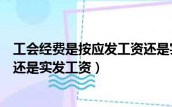 工会经费是按应发工资还是实发工资（工会经费按应发工资还是实发工资）