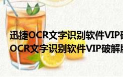 迅捷OCR文字识别软件VIP破解版 V7.5.8.36 免费版（迅捷OCR文字识别软件VIP破解版 V7.5.8.36 免费版功能简介）