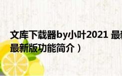 文库下载器by小叶2021 最新版（文库下载器by小叶2021 最新版功能简介）