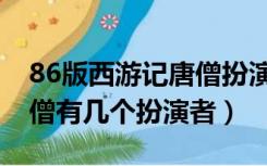 86版西游记唐僧扮演者几位（86版西游记唐僧有几个扮演者）