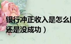 银行冲正收入是怎么回事（冲正收入是成功了还是没成功）