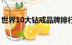 世界10大钻戒品牌排行榜（钻戒品牌排行榜）