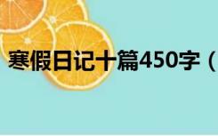 寒假日记十篇450字（寒假日记10篇450字）