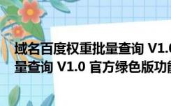 域名百度权重批量查询 V1.0 官方绿色版（域名百度权重批量查询 V1.0 官方绿色版功能简介）