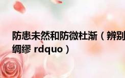 防患未然和防微杜渐（辨别 ldquo 防患未然防微杜渐未雨绸缪 rdquo）