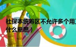 社保本统筹区不允许多个用工（本统筹区不允许多个用工是什么意思）