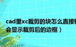 cad里xc裁剪的块怎么直接转换成图形（cad使用xc命令后 会显示裁剪后的边框）