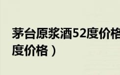 茅台原浆酒52度价格表20年（茅台原浆酒52度价格）