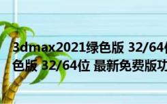 3dmax2021绿色版 32/64位 最新免费版（3dmax2021绿色版 32/64位 最新免费版功能简介）