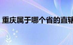 重庆属于哪个省的直辖市（重庆属于哪个省）