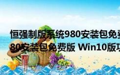 恒强制版系统980安装包免费版 Win10版（恒强制版系统980安装包免费版 Win10版功能简介）