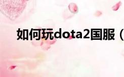 如何玩dota2国服（dota2怎么玩国服）