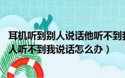 耳机听到别人说话他听不到我说话（耳机能听到别人说话 别人听不到我说话怎么办）