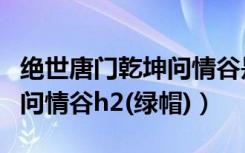 绝世唐门乾坤问情谷是多少章（绝世唐门乾坤问情谷h2(绿帽)）