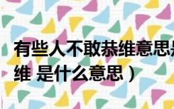 有些人不敢恭维意思是什么意思（实在不敢恭维 是什么意思）