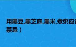 用黑豆,黑芝麻,黑米,煮粥应该注意什么（黑豆黑米黑芝麻粥禁忌）