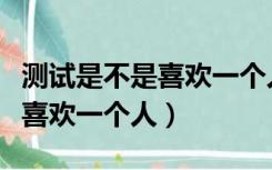 测试是不是喜欢一个人的测试题（测试是不是喜欢一个人）