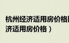 杭州经济适用房价格比商品房涨的慢（杭州经济适用房价格）