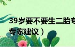 39岁要不要生二胎专家建议（要不要生二胎专家建议）