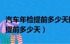 汽车年检提前多少天网上申请（汽车年检可以提前多少天）