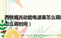 西铁城光动能电波表怎么调时间视频（西铁城光动能电波表怎么调时间）