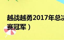 越战越勇2017年总决赛冠军（越战越勇总决赛冠军）