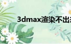 3dmax渲染不出来（3dmax渲染）