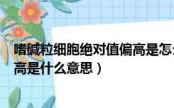 嗜碱粒细胞绝对值偏高是怎么回事（嗜碱性粒细胞绝对值偏高是什么意思）