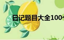 日记题目大全100个（日记题目大全）