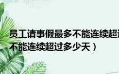 员工请事假最多不能连续超过多少天休息（员工请事假最多不能连续超过多少天）