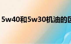 5w40和5w30机油的区别（5w 40和5w 30）