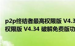 p2p终结者最高权限版 V4.34 破解免费版（p2p终结者最高权限版 V4.34 破解免费版功能简介）