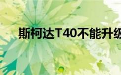 斯柯达T40不能升级到v?（斯柯达t40）