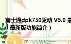 富士通dpk750驱动 V5.0 最新版（富士通dpk750驱动 V5.0 最新版功能简介）