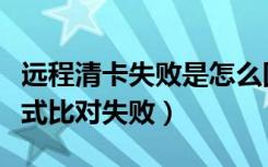 远程清卡失败是怎么回事（远程清卡失败一窗式比对失败）