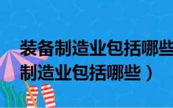 装备制造业包括哪些行业 国家统计局（装备制造业包括哪些）