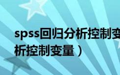 spss回归分析控制变量不显著（spss回归分析控制变量）