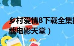 乡村爱情8下载全集播放（乡村爱情8迅雷下载电影天堂）