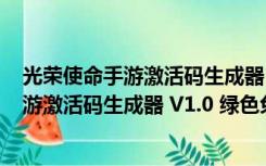 光荣使命手游激活码生成器 V1.0 绿色免费版（光荣使命手游激活码生成器 V1.0 绿色免费版功能简介）