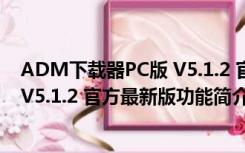 ADM下载器PC版 V5.1.2 官方最新版（ADM下载器PC版 V5.1.2 官方最新版功能简介）