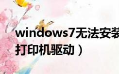 windows7无法安装打印机驱动（无法安装打印机驱动）