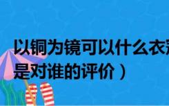 以铜为镜可以什么衣冠（以铜为镜可以正衣冠是对谁的评价）