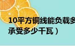 10平方铜线能负载多少千瓦（10平方铜线能承受多少千瓦）