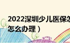 2022深圳少儿医保怎么办理（深圳少儿医保怎么办理）