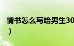 情书怎么写给男生300字（情书怎么写给男生）