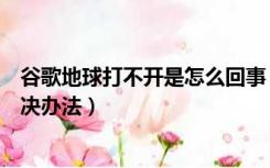 谷歌地球打不开是怎么回事（谷歌地球打不开怎么办最新解决办法）