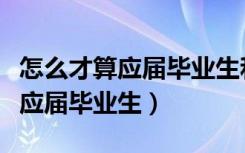 怎么才算应届毕业生和往届毕业生（怎么才算应届毕业生）