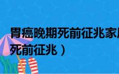 胃癌晚期死前征兆家属可以做什么（胃癌晚期死前征兆）