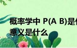 概率学中 P(A B)是什么意思 如何计算 算式意义是什么